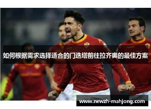 如何根据需求选择适合的门迭塔前往拉齐奥的最佳方案 如何根据需求选择适合的门迭塔前往拉齐奥的最佳方案