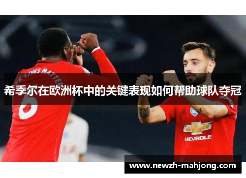 希季尔在欧洲杯中的关键表现如何帮助球队夺冠 希季尔在欧洲杯中的关键表现如何帮助球队夺冠