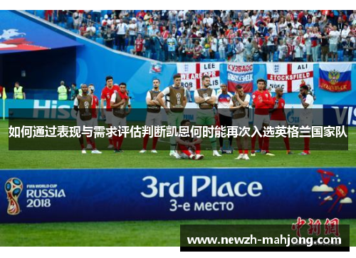 如何通过表现与需求评估判断凯恩何时能再次入选英格兰国家队 如何通过表现与需求评估判断凯恩何时能再次入选英格兰国家队