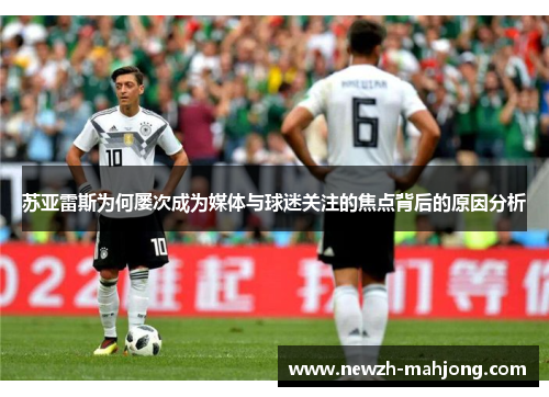 苏亚雷斯为何屡次成为媒体与球迷关注的焦点背后的原因分析 苏亚雷斯为何屡次成为媒体与球迷关注的焦点背后的原因分析