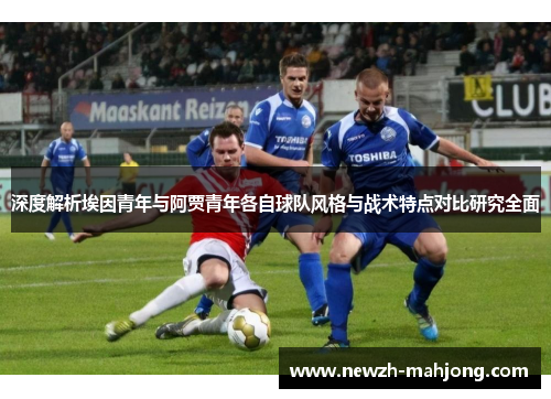 深度解析埃因青年与阿贾青年各自球队风格与战术特点对比研究全面 深度解析埃因青年与阿贾青年各自球队风格与战术特点对比研究全面