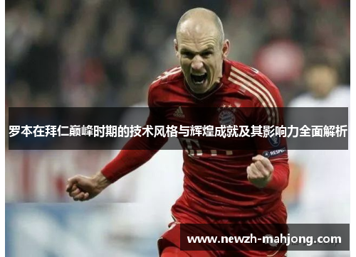 罗本在拜仁巅峰时期的技术风格与辉煌成就及其影响力全面解析 罗本在拜仁巅峰时期的技术风格与辉煌成就及其影响力全面解析