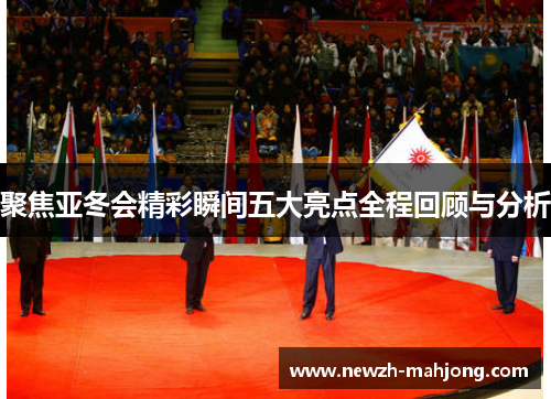聚焦亚冬会精彩瞬间五大亮点全程回顾与分析 聚焦亚冬会精彩瞬间五大亮点全程回顾与分析