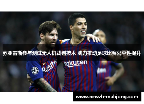 苏亚雷斯参与测试无人机裁判技术 助力推动足球比赛公平性提升 苏亚雷斯参与测试无人机裁判技术 助力推动足球比赛公平性提升