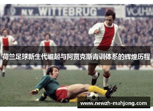 荷兰足球新生代崛起与阿贾克斯青训体系的辉煌历程 荷兰足球新生代崛起与阿贾克斯青训体系的辉煌历程