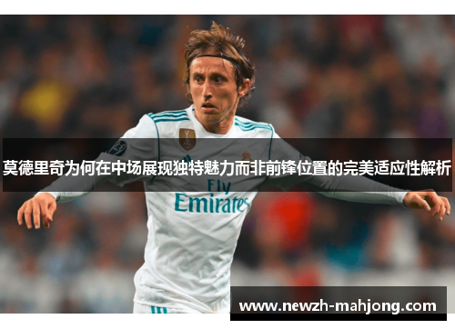 莫德里奇为何在中场展现独特魅力而非前锋位置的完美适应性解析 莫德里奇为何在中场展现独特魅力而非前锋位置的完美适应性解析