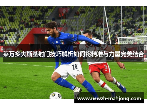 莱万多夫斯基射门技巧解析如何将精准与力量完美结合 莱万多夫斯基射门技巧解析如何将精准与力量完美结合