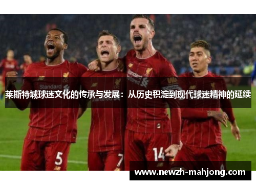 莱斯特城球迷文化的传承与发展:从历史积淀到现代球迷精神的延续 莱斯特城球迷文化的传承与发展:从历史积淀到现代球迷精神的延续