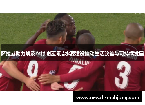 萨拉赫助力埃及农村地区清洁水源建设推动生活改善与可持续发展