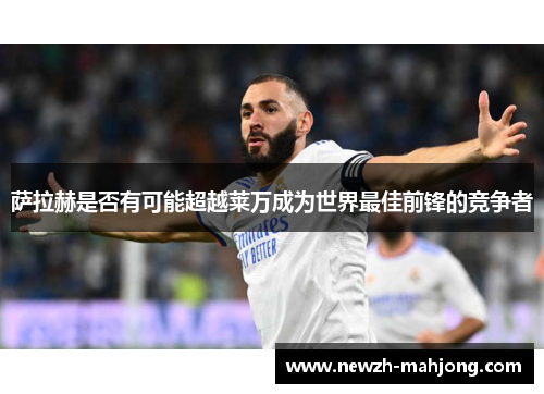 萨拉赫是否有可能超越莱万成为世界最佳前锋的竞争者 萨拉赫是否有可能超越莱万成为世界最佳前锋的竞争者