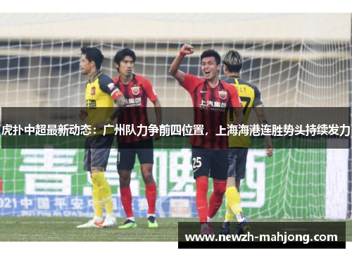 虎扑中超最新动态:广州队力争前四位置,上海海港连胜势头持续发力 虎扑中超最新动态:广州队力争前四位置,上海海港连胜势头持续发力
