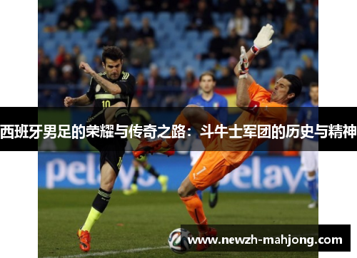 西班牙男足的荣耀与传奇之路：斗牛士军团的历史与精神
