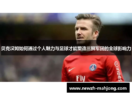 贝克汉姆如何通过个人魅力与足球才能塑造三狮军团的全球影响力