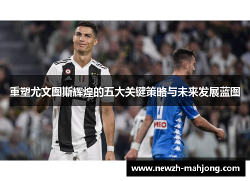 重塑尤文图斯辉煌的五大关键策略与未来发展蓝图