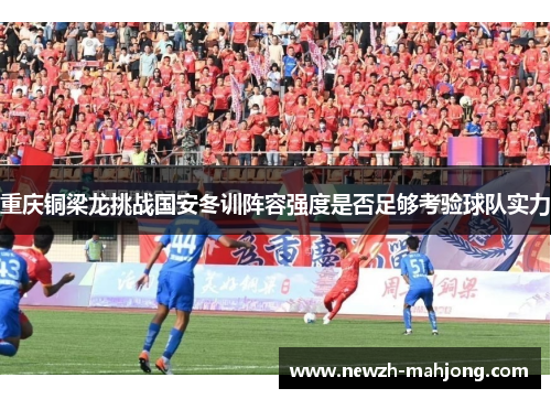 重庆铜梁龙挑战国安冬训阵容强度是否足够考验球队实力