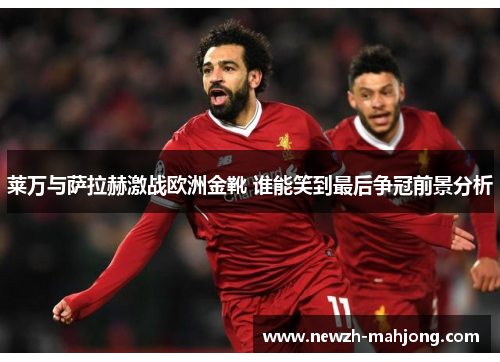 莱万与萨拉赫激战欧洲金靴 谁能笑到最后争冠前景分析 莱万与萨拉赫激战欧洲金靴 谁能笑到最后争冠前景分析