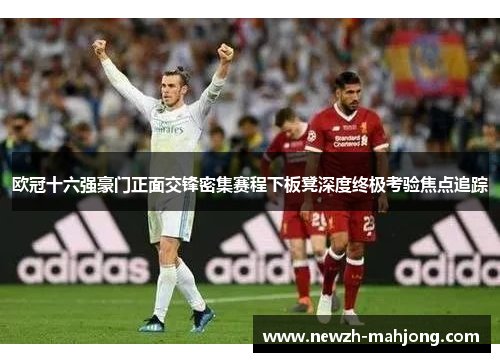 欧冠十六强豪门正面交锋密集赛程下板凳深度终极考验焦点追踪