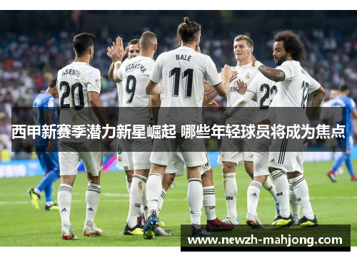 西甲新赛季潜力新星崛起 哪些年轻球员将成为焦点