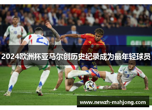 2024欧洲杯亚马尔创历史纪录成为最年轻球员