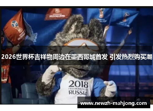 2026世界杯吉祥物周边在墨西哥城首发 引发热烈购买潮