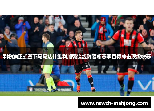利物浦正式签下马马达什维利加强锋线阵容新赛季目标冲击顶级联赛