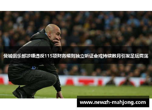 曼城俱乐部涉嫌违反115项财务规则独立听证会或持续数月引发足坛震荡 曼城俱乐部涉嫌违反115项财务规则独立听证会或持续数月引发足坛震荡