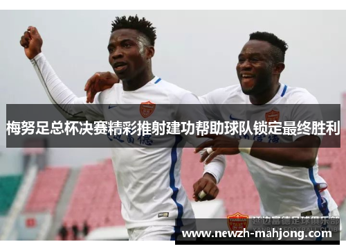 梅努足总杯决赛精彩推射建功帮助球队锁定最终胜利 梅努足总杯决赛精彩推射建功帮助球队锁定最终胜利