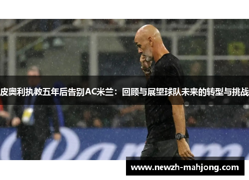 皮奥利执教五年后告别AC米兰：回顾与展望球队未来的转型与挑战