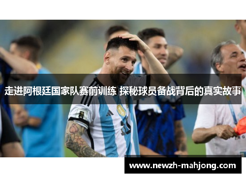走进阿根廷国家队赛前训练 探秘球员备战背后的真实故事 走进阿根廷国家队赛前训练 探秘球员备战背后的真实故事