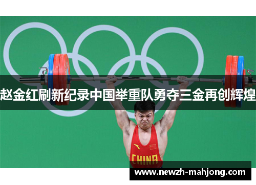 赵金红刷新纪录中国举重队勇夺三金再创辉煌 赵金红刷新纪录中国举重队勇夺三金再创辉煌