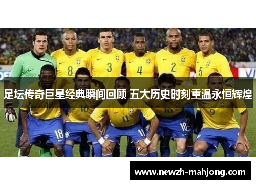 足坛传奇巨星经典瞬间回顾 五大历史时刻重温永恒辉煌 足坛传奇巨星经典瞬间回顾 五大历史时刻重温永恒辉煌