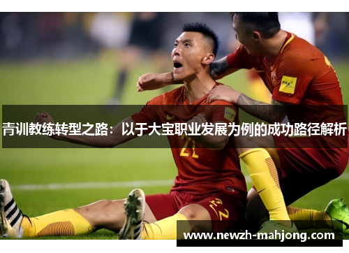 青训教练转型之路:以于大宝职业发展为例的成功路径解析 青训教练转型之路:以于大宝职业发展为例的成功路径解析