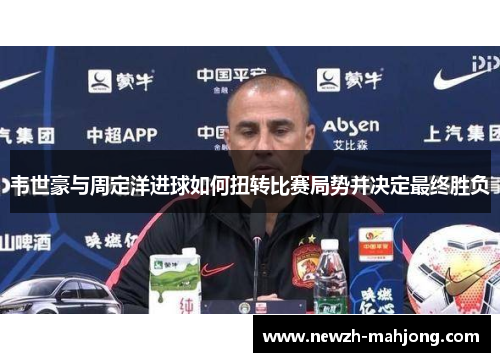 韦世豪与周定洋进球如何扭转比赛局势并决定最终胜负 韦世豪与周定洋进球如何扭转比赛局势并决定最终胜负