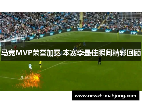 马竞MVP荣誉加冕 本赛季最佳瞬间精彩回顾 马竞MVP荣誉加冕 本赛季最佳瞬间精彩回顾